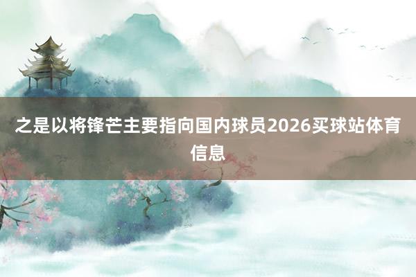 之是以将锋芒主要指向国内球员2026买球站体育信息