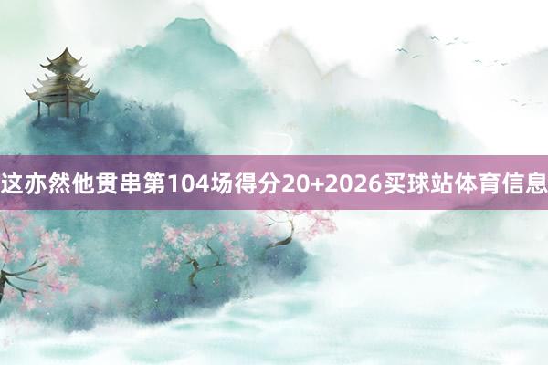这亦然他贯串第104场得分20+2026买球站体育信息