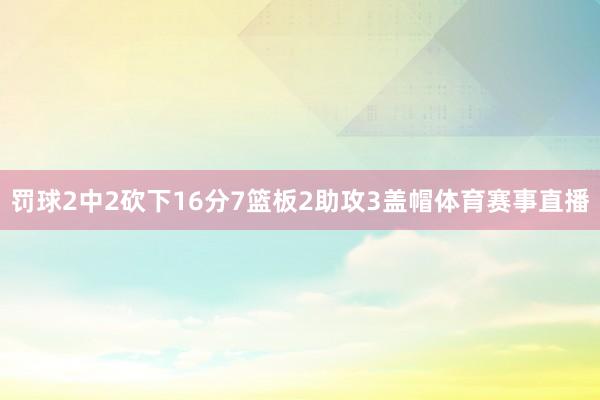 罚球2中2砍下16分7篮板2助攻3盖帽体育赛事直播