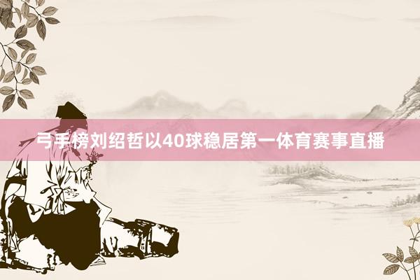 弓手榜刘绍哲以40球稳居第一体育赛事直播