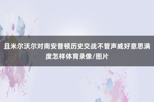 且米尔沃尔对南安普顿历史交战不管声威好意思满度怎样体育录像/图片