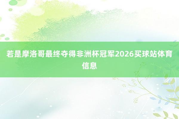 若是摩洛哥最终夺得非洲杯冠军2026买球站体育信息