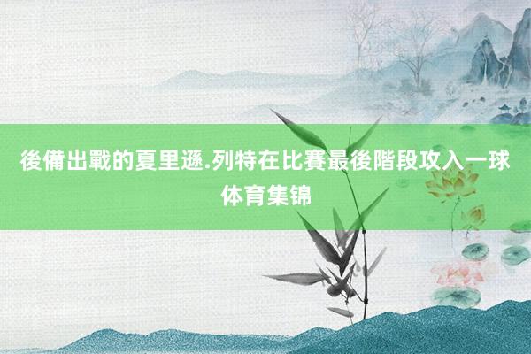 後備出戰的夏里遜.列特在比賽最後階段攻入一球体育集锦