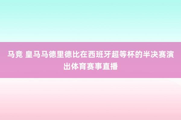马竞 皇马马德里德比在西班牙超等杯的半决赛演出体育赛事直播