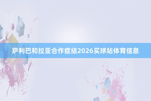 萨利巴和拉亚合作症结2026买球站体育信息