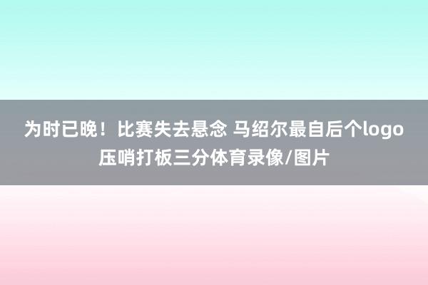 为时已晚！比赛失去悬念 马绍尔最自后个logo压哨打板三分体育录像/图片