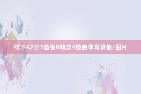砍下42分7篮板8助攻4抢断体育录像/图片