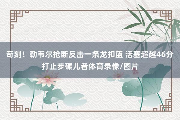 苛刻！勒韦尔抢断反击一条龙扣篮 活塞超越46分打止步碾儿者体育录像/图片