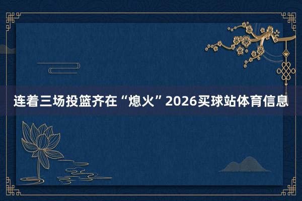 连着三场投篮齐在“熄火”2026买球站体育信息