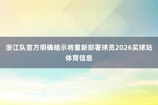 浙江队官方明确暗示将重新部署球员2026买球站体育信息