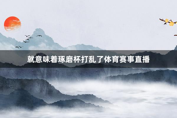 就意味着琢磨杯打乱了体育赛事直播