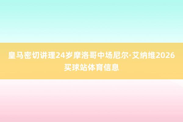 皇马密切讲理24岁摩洛哥中场尼尔·艾纳维2026买球站体育信息