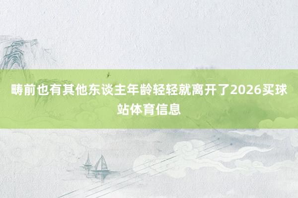 畴前也有其他东谈主年龄轻轻就离开了2026买球站体育信息