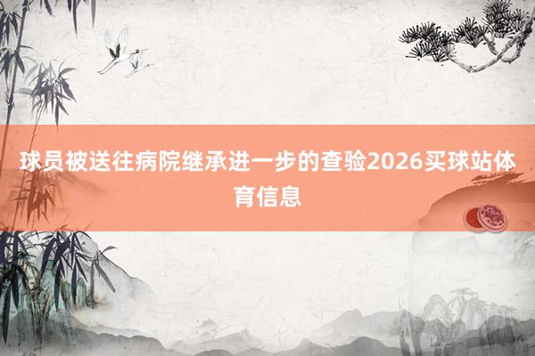 球员被送往病院继承进一步的查验2026买球站体育信息