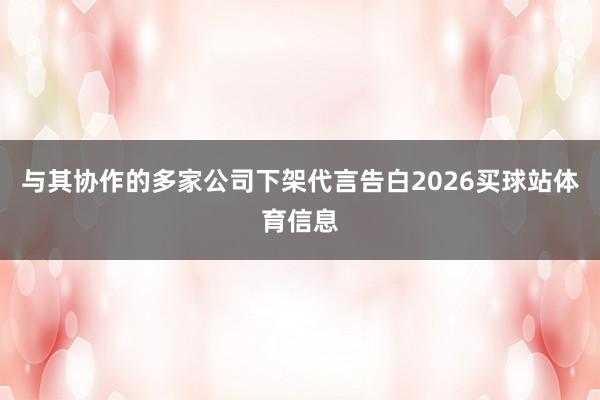 与其协作的多家公司下架代言告白2026买球站体育信息