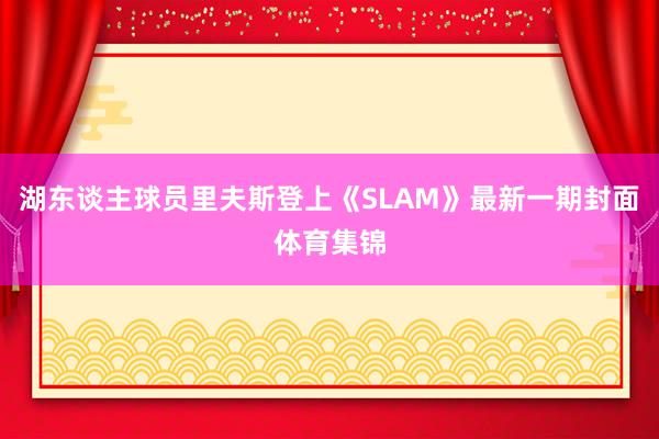 湖东谈主球员里夫斯登上《SLAM》最新一期封面体育集锦