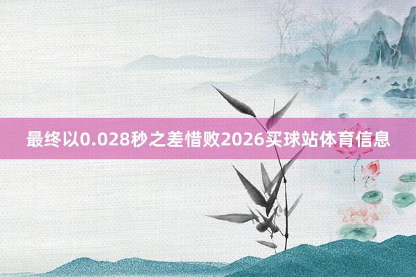 最终以0.028秒之差惜败2026买球站体育信息