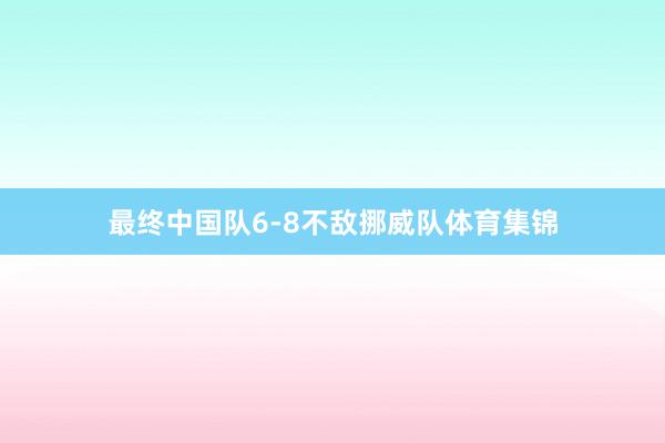 最终中国队6-8不敌挪威队体育集锦