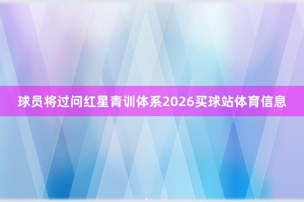 球员将过问红星青训体系2026买球站体育信息