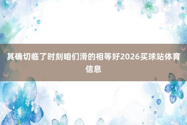 其确切临了时刻咱们滑的相等好2026买球站体育信息