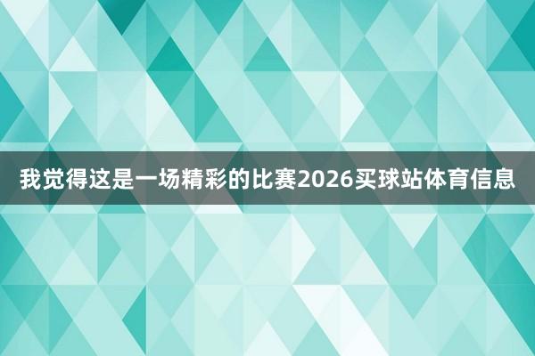 我觉得这是一场精彩的比赛2026买球站体育信息