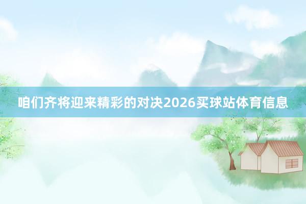 咱们齐将迎来精彩的对决2026买球站体育信息