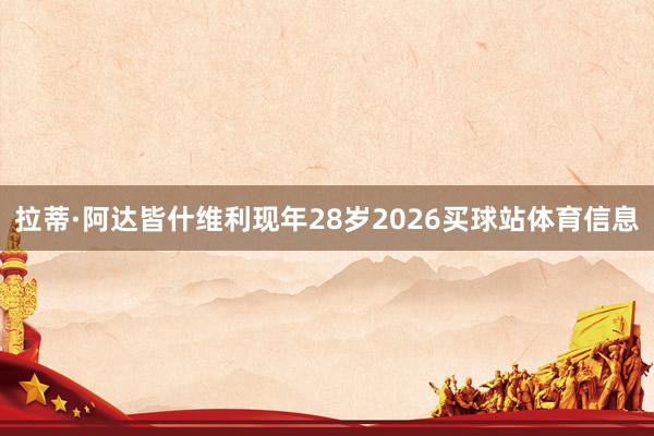 拉蒂·阿达皆什维利现年28岁2026买球站体育信息