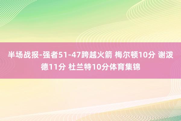 半场战报-强者51-47跨越火箭 梅尔顿10分 谢泼德11分 杜兰特10分体育集锦