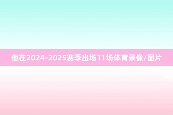 他在2024-2025赛季出场11场体育录像/图片