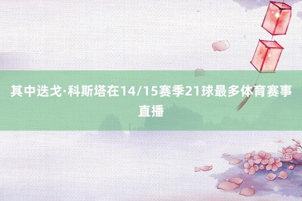 其中迭戈·科斯塔在14/15赛季21球最多体育赛事直播
