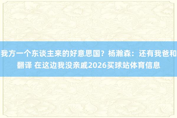 我方一个东谈主来的好意思国？杨瀚森：还有我爸和翻译 在这边我没亲戚2026买球站体育信息