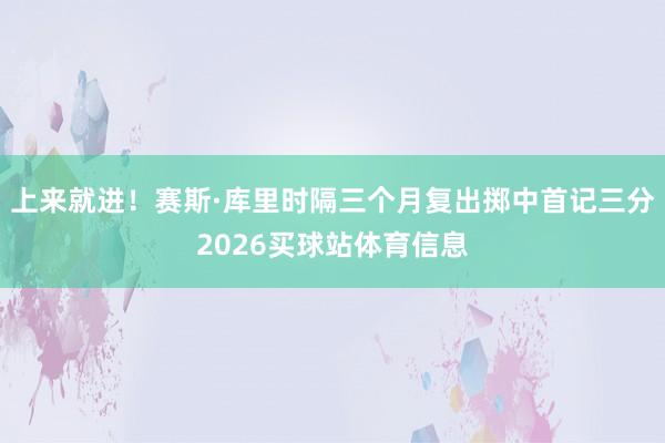 上来就进！赛斯·库里时隔三个月复出掷中首记三分2026买球站体育信息