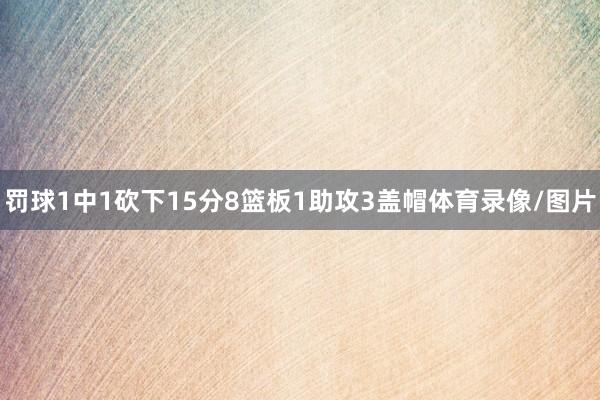 罚球1中1砍下15分8篮板1助攻3盖帽体育录像/图片