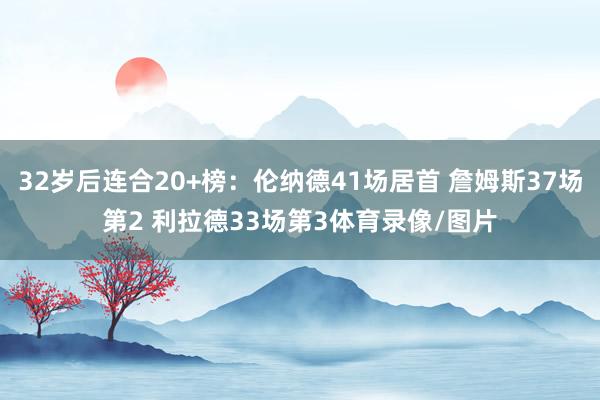 32岁后连合20+榜：伦纳德41场居首 詹姆斯37场第2 利拉德33场第3体育录像/图片