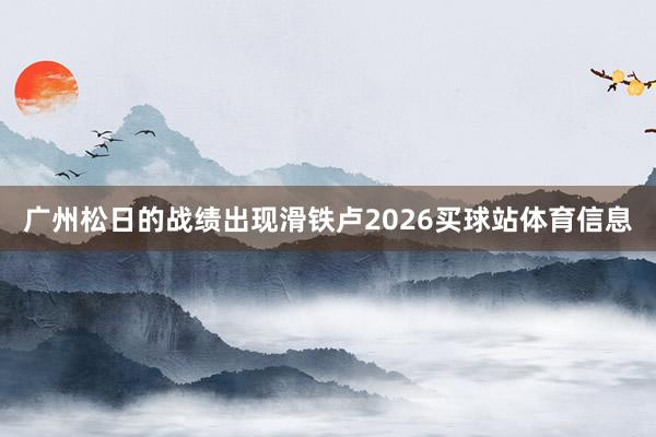 广州松日的战绩出现滑铁卢2026买球站体育信息