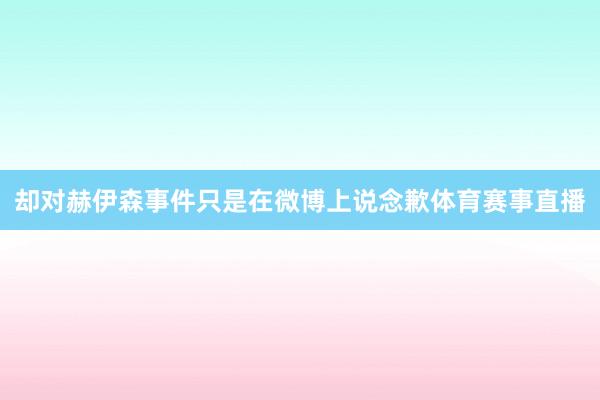 却对赫伊森事件只是在微博上说念歉体育赛事直播