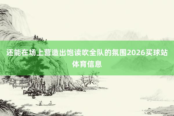 还能在场上营造出饱读吹全队的氛围2026买球站体育信息