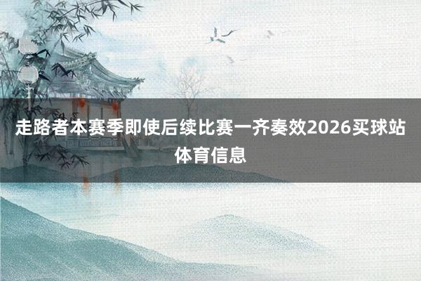 走路者本赛季即使后续比赛一齐奏效2026买球站体育信息