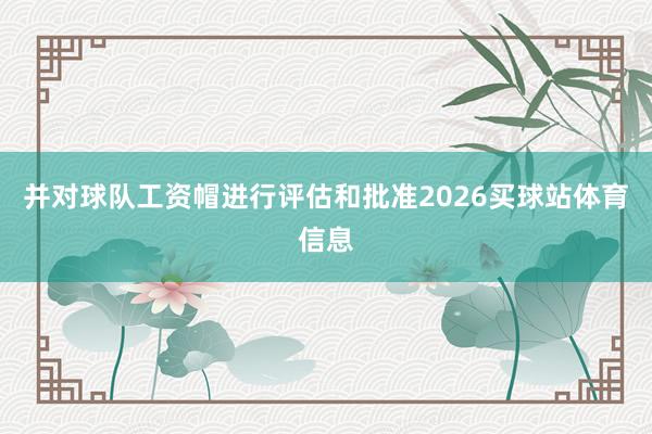 并对球队工资帽进行评估和批准2026买球站体育信息
