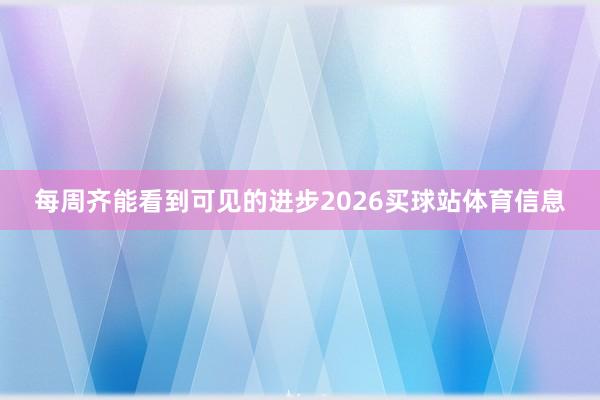 每周齐能看到可见的进步2026买球站体育信息