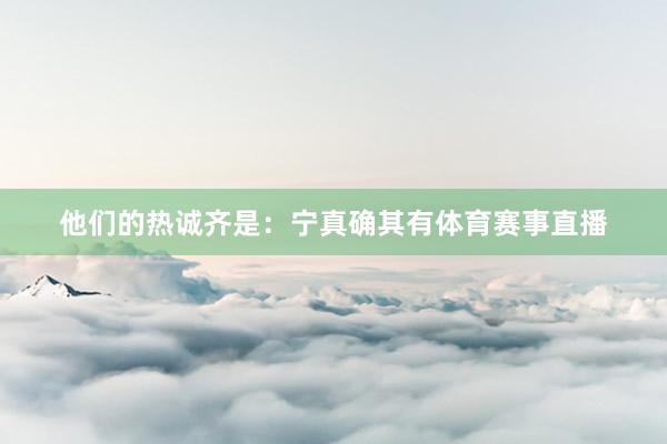 他们的热诚齐是：宁真确其有体育赛事直播