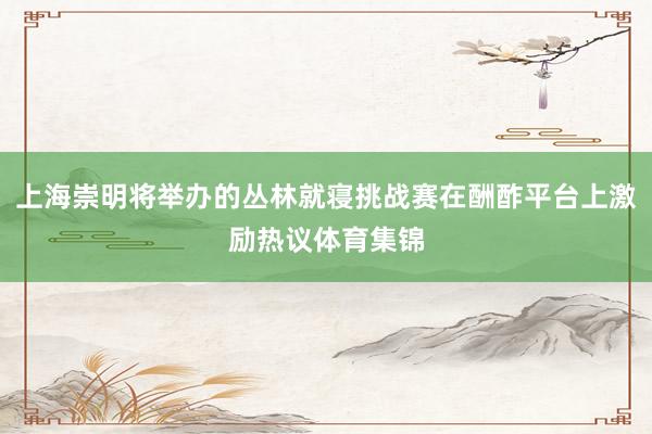 上海崇明将举办的丛林就寝挑战赛在酬酢平台上激励热议体育集锦