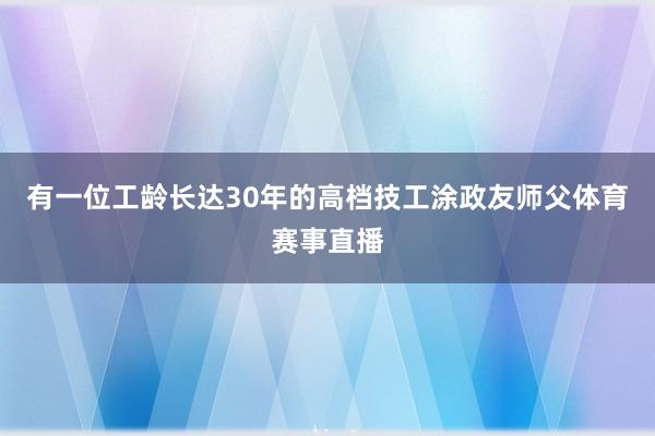 有一位工龄长达30年的高档技工涂政友师父体育赛事直播
