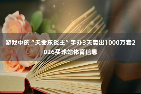 游戏中的“天命东谈主”手办3天卖出1000万套2026买球站体育信息