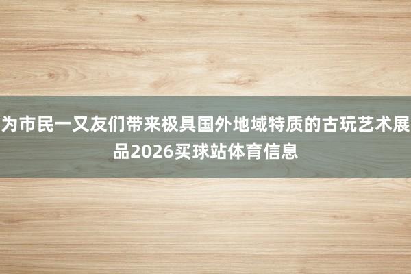 为市民一又友们带来极具国外地域特质的古玩艺术展品2026买球站体育信息