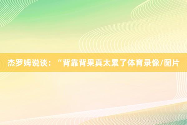 杰罗姆说谈:“背靠背果真太累了体育录像/图片