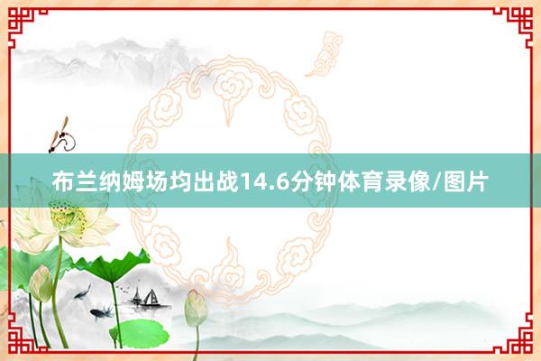 布兰纳姆场均出战14.6分钟体育录像/图片