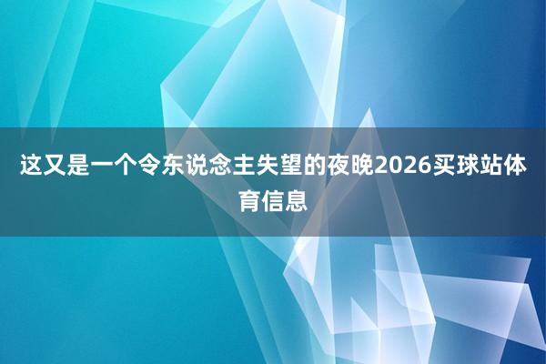 这又是一个令东说念主失望的夜晚2026买球站体育信息