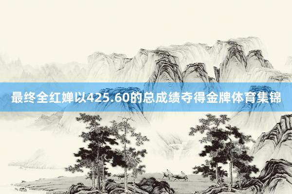 最终全红婵以425.60的总成绩夺得金牌体育集锦