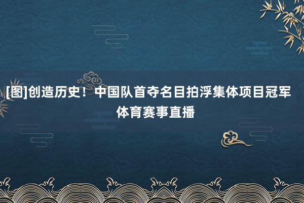 [图]创造历史！中国队首夺名目拍浮集体项目冠军    体育赛事直播